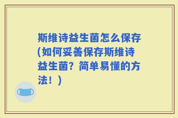 斯维诗益生菌怎么保存(如何妥善保存斯维诗益生菌？简单易懂的方法！)
