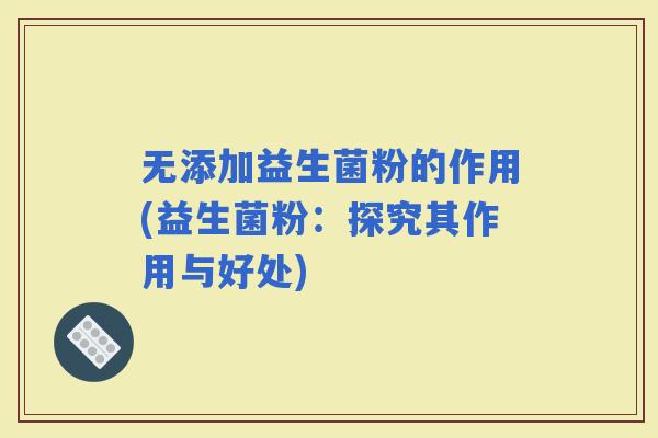 无添加益生菌粉的作用(益生菌粉：探究其作用与好处)