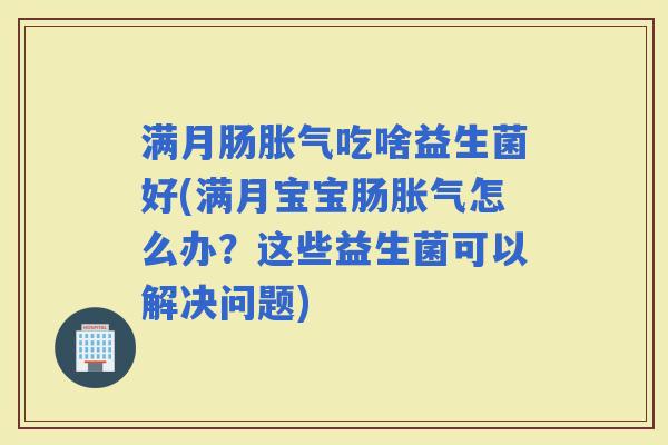 满月肠吃啥益生菌好(满月宝宝肠怎么办？这些益生菌可以解决问题)