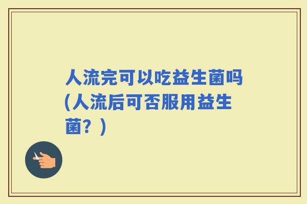 人流完可以吃益生菌吗(人流后可否服用益生菌？)