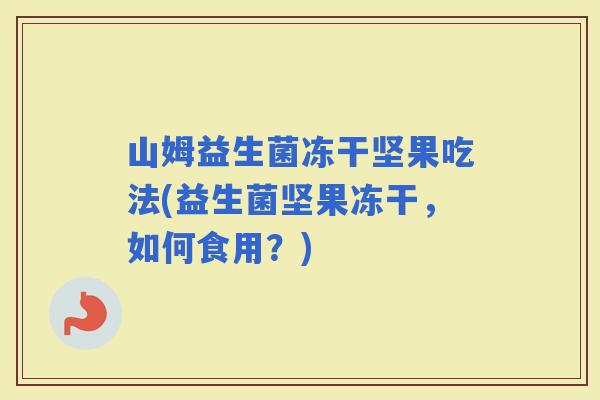 山姆益生菌冻干坚果吃法(益生菌坚果冻干，如何食用？)