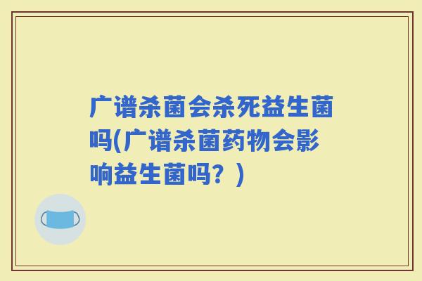 广谱杀菌会杀死益生菌吗(广谱杀菌会影响益生菌吗？)