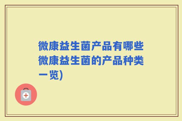 微康益生菌产品有哪些微康益生菌的产品种类一览)