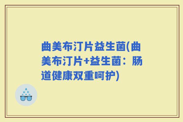 曲美布汀片益生菌(曲美布汀片+益生菌：肠道健康双重呵护)