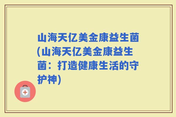 山海天亿美金康益生菌(山海天亿美金康益生菌：打造健康生活的守护神)