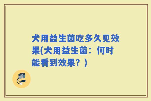 犬用益生菌吃多久见效果(犬用益生菌：何时能看到效果？)