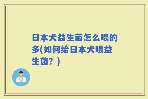 日本犬益生菌怎么喂的多(如何给日本犬喂益生菌？)