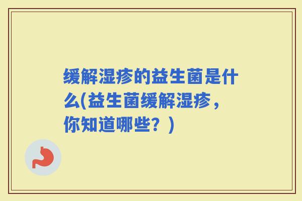 缓解的益生菌是什么(益生菌缓解，你知道哪些？)