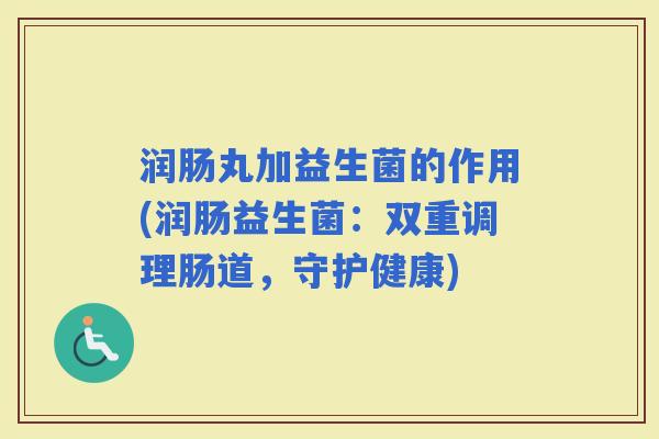 润肠丸加益生菌的作用(润肠益生菌：双重调理肠道，守护健康)