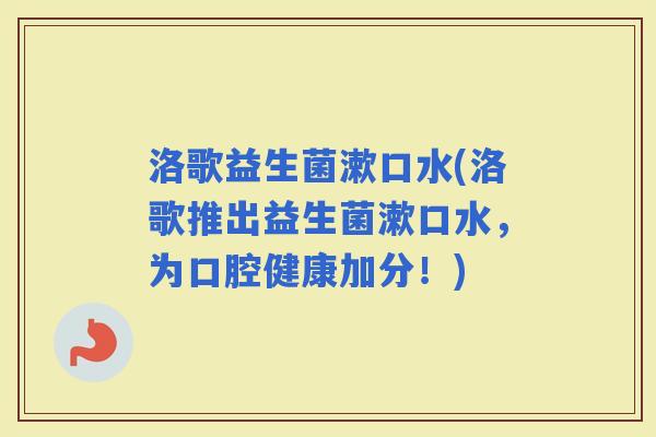 洛歌益生菌漱口水(洛歌推出益生菌漱口水，为口腔健康加分！)