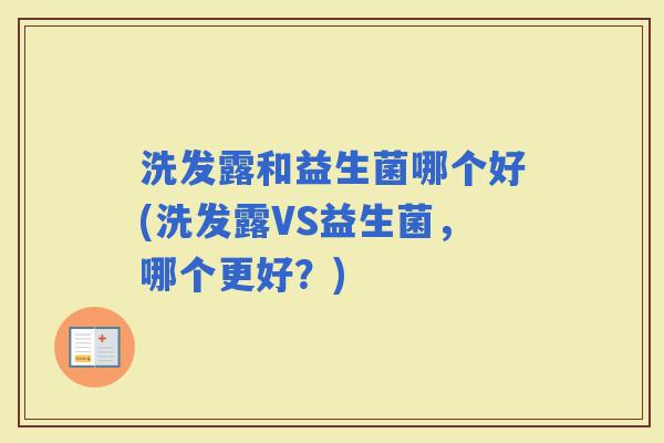洗发露和益生菌哪个好(洗发露VS益生菌，哪个更好？)
