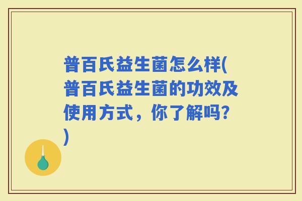 普百氏益生菌怎么样(普百氏益生菌的功效及使用方式，你了解吗？)