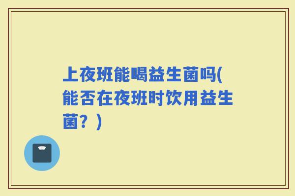 上夜班能喝益生菌吗(能否在夜班时饮用益生菌？)
