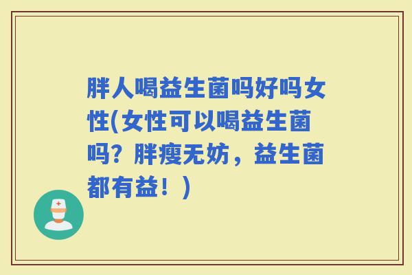 胖人喝益生菌吗好吗女性(女性可以喝益生菌吗？胖瘦无妨，益生菌都有益！)