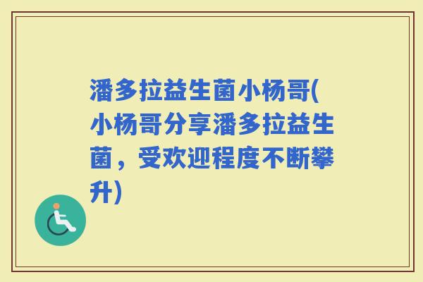潘多拉益生菌小杨哥(小杨哥分享潘多拉益生菌，受欢迎程度不断攀升)