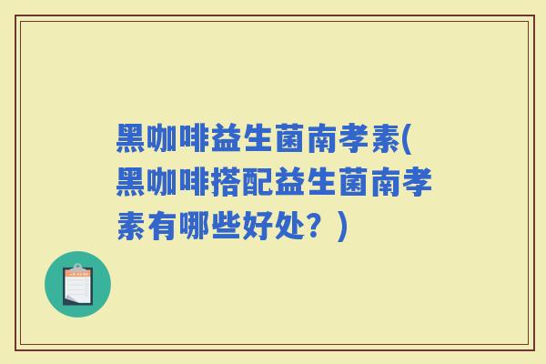 黑咖啡益生菌南孝素(黑咖啡搭配益生菌南孝素有哪些好处？)
