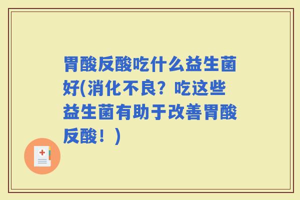 胃酸反酸吃什么益生菌好(？吃这些益生菌有助于改善胃酸反酸！)