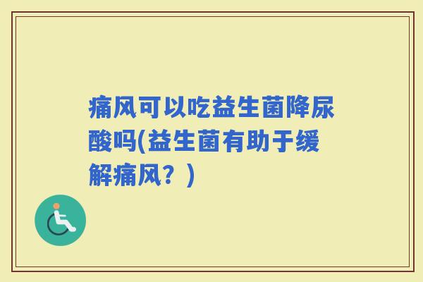 痛风可以吃益生菌降尿酸吗(益生菌有助于缓解痛风？)