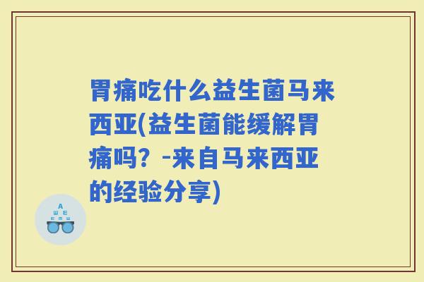 胃痛吃什么益生菌马来西亚(益生菌能缓解胃痛吗？-来自马来西亚的经验分享)