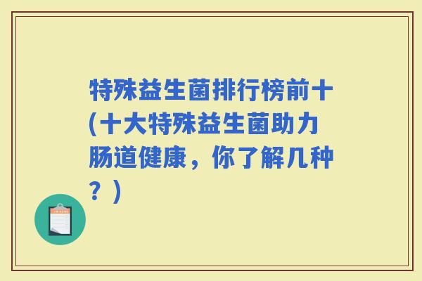 特殊益生菌排行榜前十(十大特殊益生菌助力肠道健康，你了解几种？)
