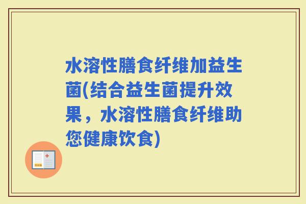 水溶性膳食纤维加益生菌(结合益生菌提升效果，水溶性膳食纤维助您健康饮食)