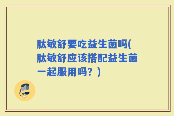 肽敏舒要吃益生菌吗(肽敏舒应该搭配益生菌一起服用吗？)