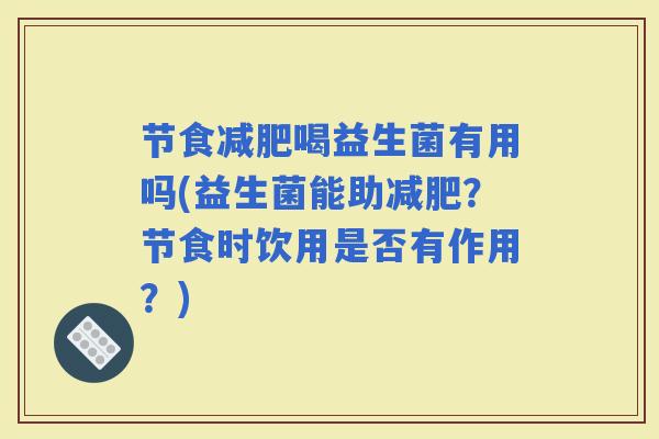 节食喝益生菌有用吗(益生菌能助？节食时饮用是否有作用？)
