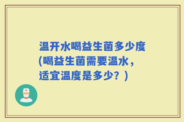温开水喝益生菌多少度(喝益生菌需要温水，适宜温度是多少？)