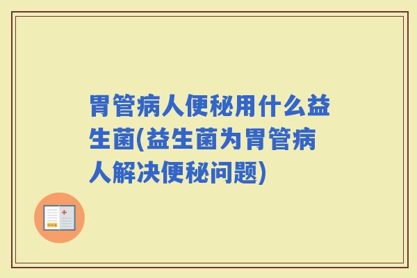 胃管人用什么益生菌(益生菌为胃管人解决问题)