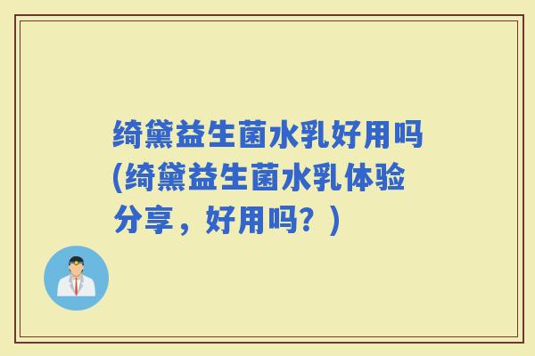 绮黛益生菌水乳好用吗(绮黛益生菌水乳体验分享，好用吗？)