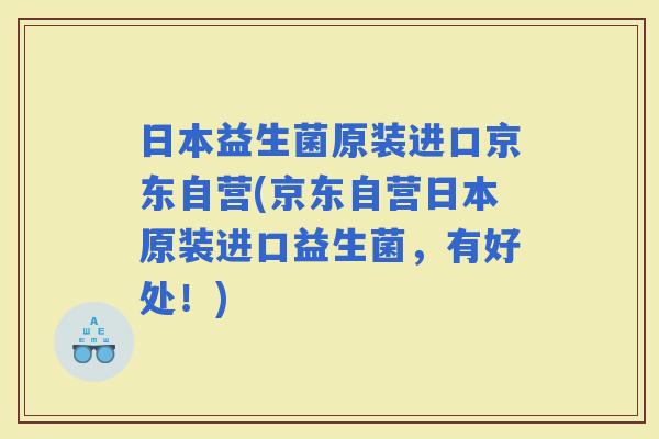 日本益生菌原装进口京东自营(京东自营日本原装进口益生菌，有好处！)