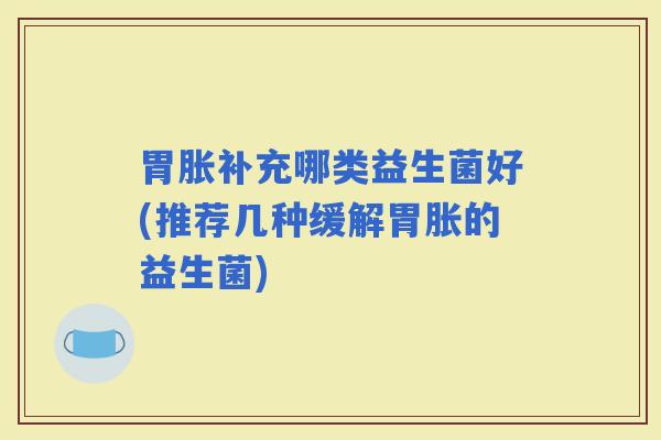 胃胀补充哪类益生菌好(推荐几种缓解胃胀的益生菌)