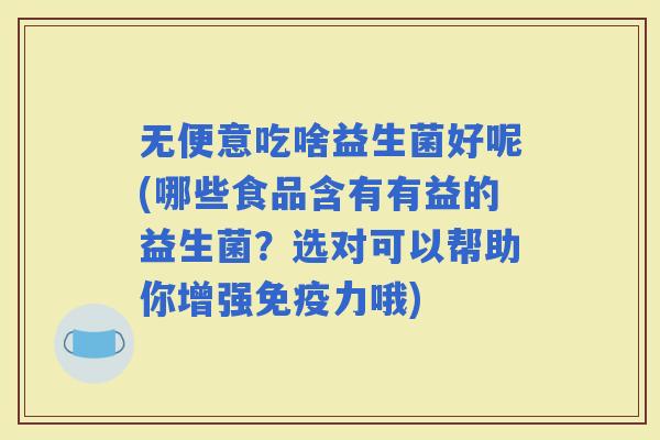 无便意吃啥益生菌好呢(哪些食品含有有益的益生菌？选对可以帮助你增强力哦)