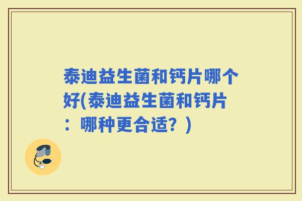泰迪益生菌和钙片哪个好(泰迪益生菌和钙片：哪种更合适？)