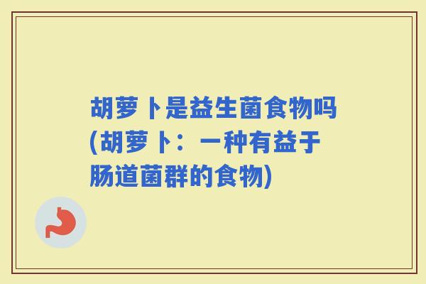 胡萝卜是益生菌食物吗(胡萝卜：一种有益于肠道菌群的食物)