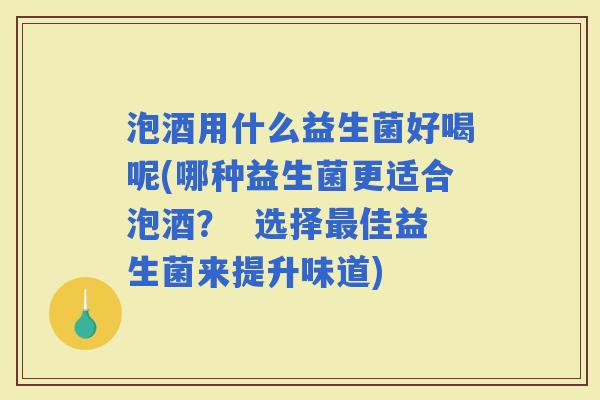 泡酒用什么益生菌好喝呢(哪种益生菌更适合泡酒？  选择佳益生菌来提升味道)