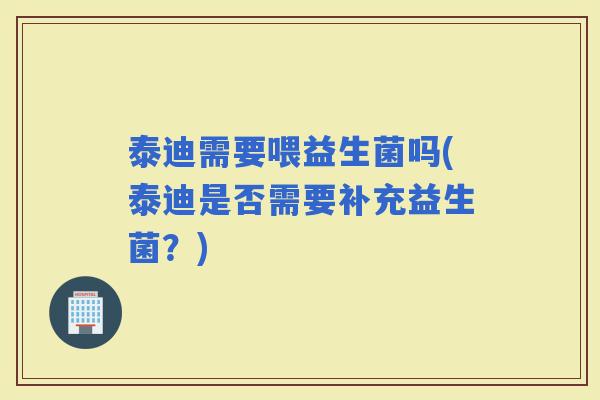 泰迪需要喂益生菌吗(泰迪是否需要补充益生菌？)