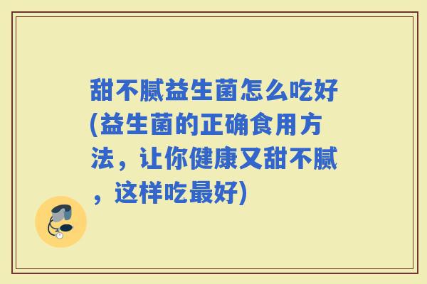 甜不腻益生菌怎么吃好(益生菌的正确食用方法，让你健康又甜不腻，这样吃好)
