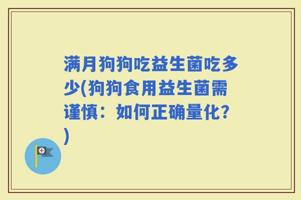 满月狗狗吃益生菌吃多少(狗狗食用益生菌需谨慎：如何正确量化？)