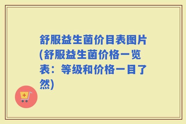 舒服益生菌价目表图片(舒服益生菌价格一览表：等级和价格一目了然)