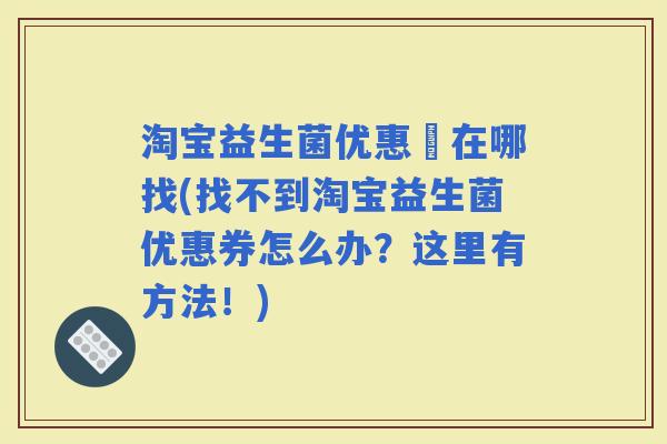 淘宝益生菌优惠劵在哪找(找不到淘宝益生菌优惠券怎么办？这里有方法！)