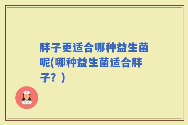 胖子更适合哪种益生菌呢(哪种益生菌适合胖子？)