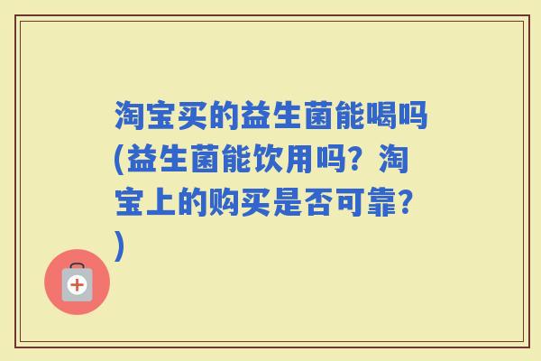 淘宝买的益生菌能喝吗(益生菌能饮用吗？淘宝上的购买是否可靠？)
