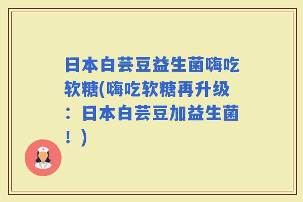 日本白芸豆益生菌嗨吃软糖(嗨吃软糖再升级：日本白芸豆加益生菌！)