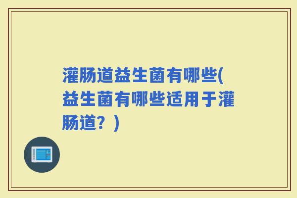 灌肠道益生菌有哪些(益生菌有哪些适用于灌肠道？)