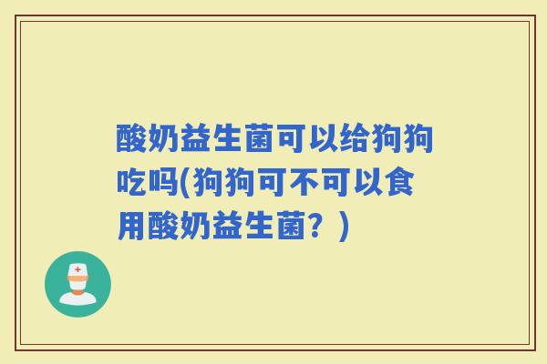 酸奶益生菌可以给狗狗吃吗(狗狗可不可以食用酸奶益生菌？)