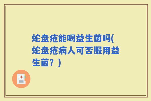 蛇盘疮能喝益生菌吗(蛇盘疮人可否服用益生菌？)