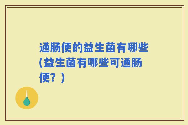 通肠便的益生菌有哪些(益生菌有哪些可通肠便？)