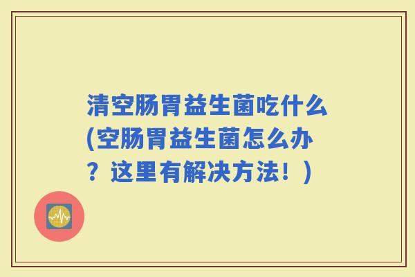 清空肠胃益生菌吃什么(空肠胃益生菌怎么办？这里有解决方法！)