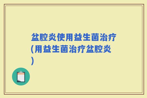盆腔炎使用益生菌(用益生菌盆腔炎)